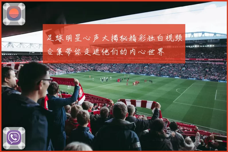 足球明星心声大揭秘精彩独白视频合集带你走进他们的内心世界