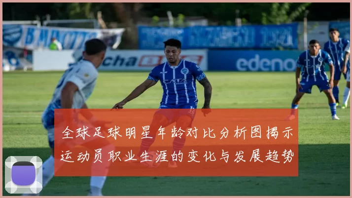 全球足球明星年龄对比分析图揭示运动员职业生涯的变化与发展趋势