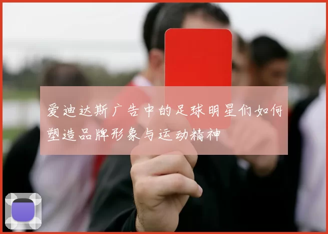 爱迪达斯广告中的足球明星们如何塑造品牌形象与运动精神