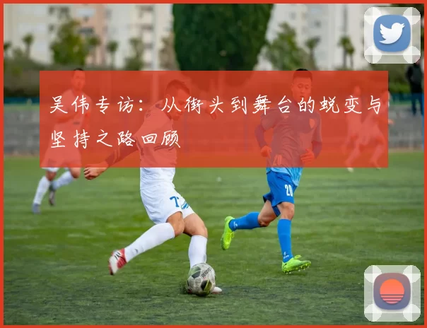 吴伟专访：从街头到舞台的蜕变与坚持之路回顾