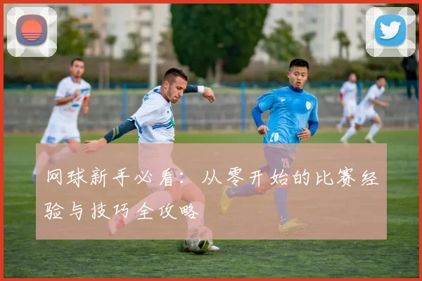 网球新手必看：从零开始的比赛经验与技巧全攻略