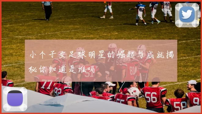小个子女足球明星的崛起与成就揭秘你知道是谁吗