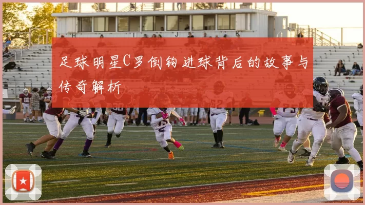 足球明星C罗倒钩进球背后的故事与传奇解析
