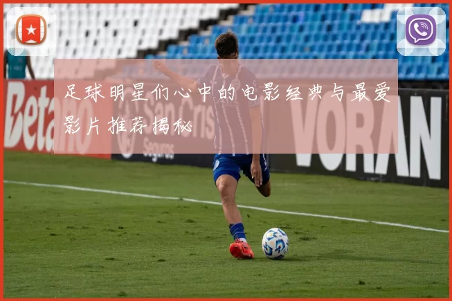 足球明星们心中的电影经典与最爱影片推荐揭秘