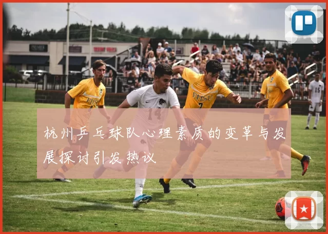 杭州乒乓球队心理素质的变革与发展探讨引发热议