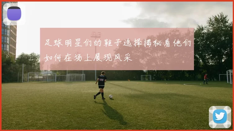 足球明星们的鞋子选择揭秘看他们如何在场上展现风采