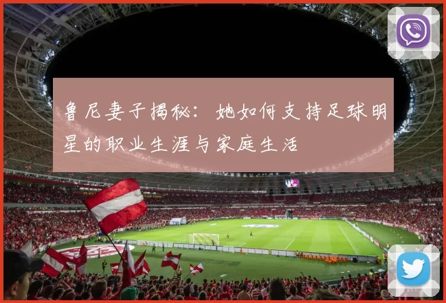 鲁尼妻子揭秘：她如何支持足球明星的职业生涯与家庭生活