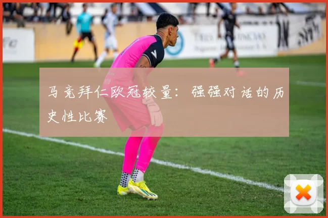 马竞拜仁欧冠较量：强强对话的历史性比赛