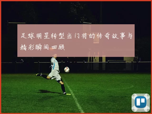 足球明星转型当门将的传奇故事与精彩瞬间回顾