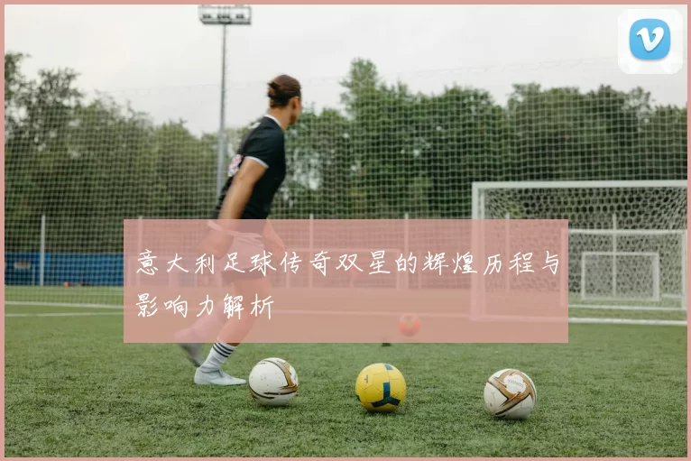 意大利足球传奇双星的辉煌历程与影响力解析