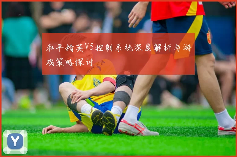 和平精英V5控制系统深度解析与游戏策略探讨