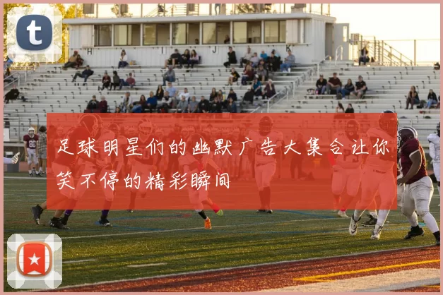 足球明星们的幽默广告大集合让你笑不停的精彩瞬间