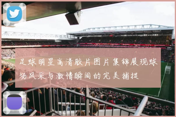 足球明星高清胶片图片集锦展现球场风采与激情瞬间的完美捕捉