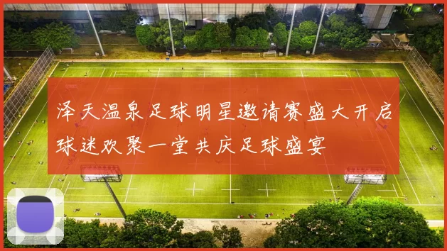 泽天温泉足球明星邀请赛盛大开启球迷欢聚一堂共庆足球盛宴
