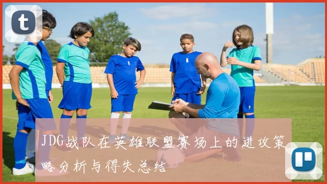 JDG战队在英雄联盟赛场上的进攻策略分析与得失总结