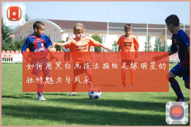 如何用黑白画技法描绘足球明星的独特魅力与风采