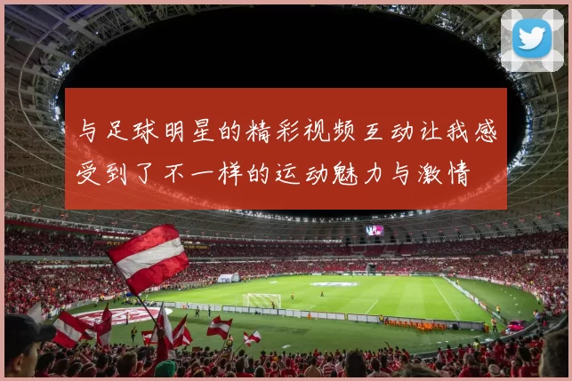与足球明星的精彩视频互动让我感受到了不一样的运动魅力与激情