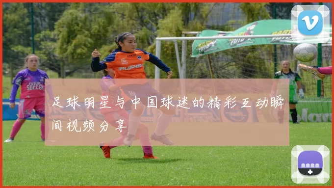 足球明星与中国球迷的精彩互动瞬间视频分享