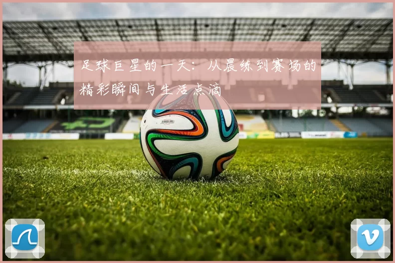 足球巨星的一天：从晨练到赛场的精彩瞬间与生活点滴