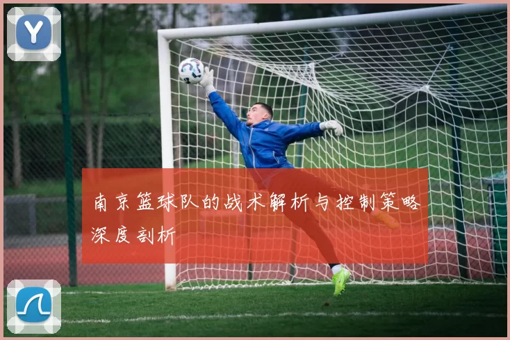 南京篮球队的战术解析与控制策略深度剖析
