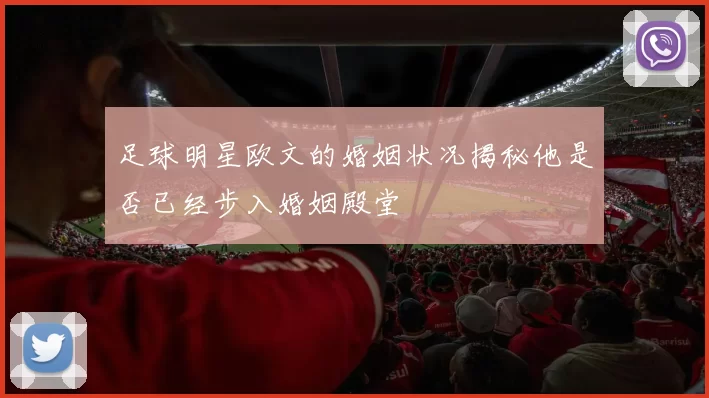 足球明星欧文的婚姻状况揭秘他是否已经步入婚姻殿堂