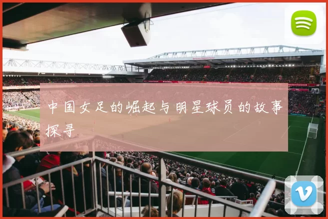 中国女足的崛起与明星球员的故事探寻