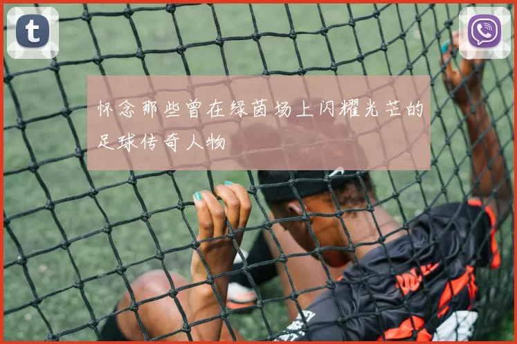 怀念那些曾在绿茵场上闪耀光芒的足球传奇人物