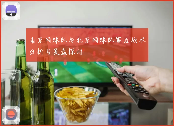 南京网球队与北京网球队赛后战术分析与复盘探讨