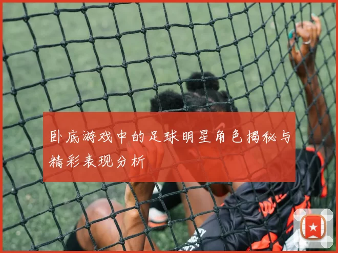 卧底游戏中的足球明星角色揭秘与精彩表现分析