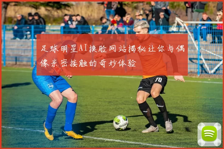 足球明星AI换脸网站揭秘让你与偶像亲密接触的奇妙体验