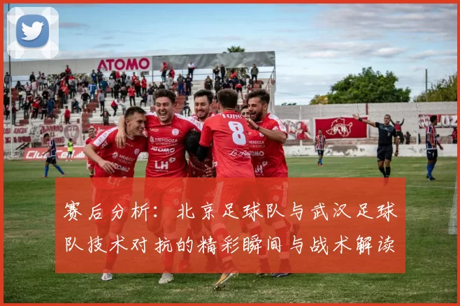 赛后分析：北京足球队与武汉足球队技术对抗的精彩瞬间与战术解读