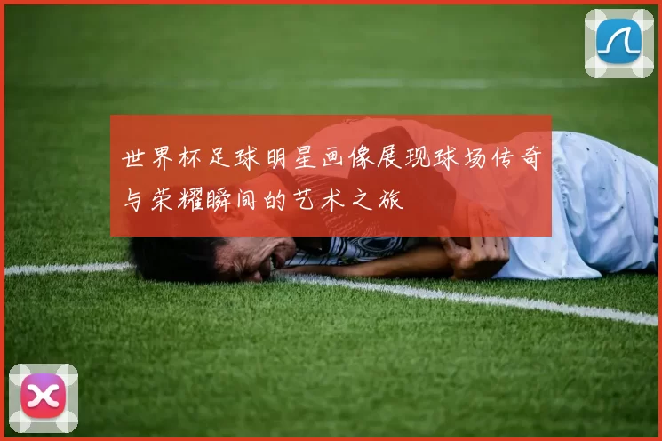 世界杯足球明星画像展现球场传奇与荣耀瞬间的艺术之旅