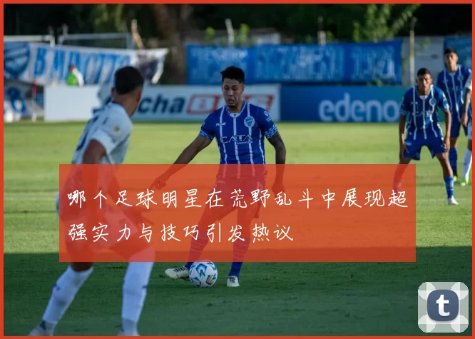 哪个足球明星在荒野乱斗中展现超强实力与技巧引发热议