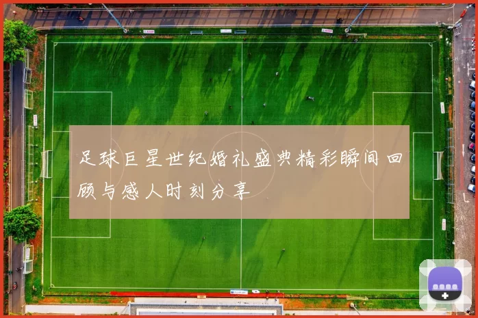 足球巨星世纪婚礼盛典精彩瞬间回顾与感人时刻分享