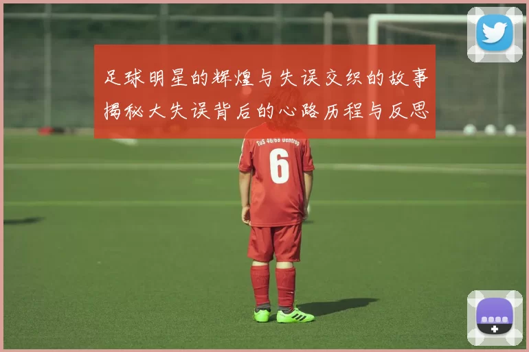 足球明星的辉煌与失误交织的故事揭秘大失误背后的心路历程与反思