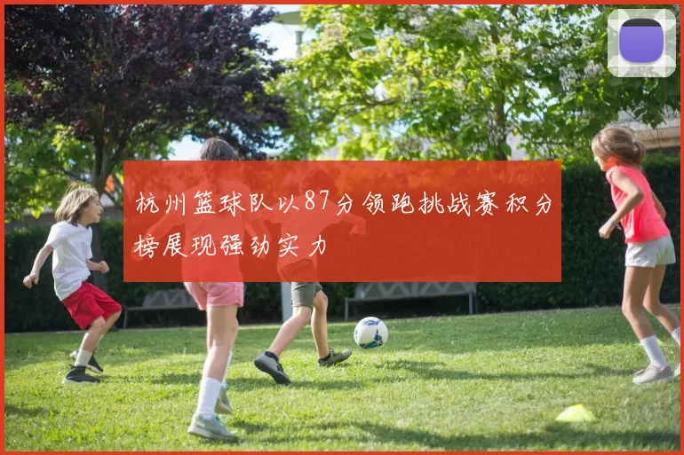 杭州篮球队以87分领跑挑战赛积分榜展现强劲实力