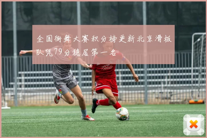 全国街舞大赛积分榜更新北京滑板队凭79分稳居第一名