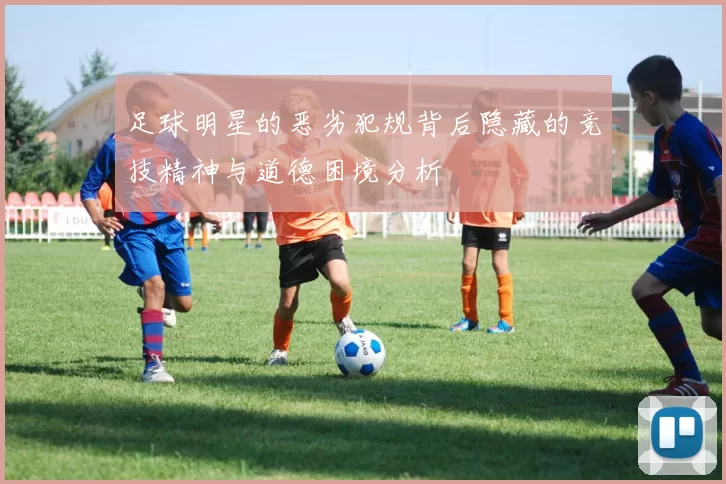 足球明星的恶劣犯规背后隐藏的竞技精神与道德困境分析