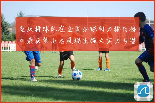 重庆排球队在全国排球耐力排行榜中荣获第七名展现出强大实力与潜力
