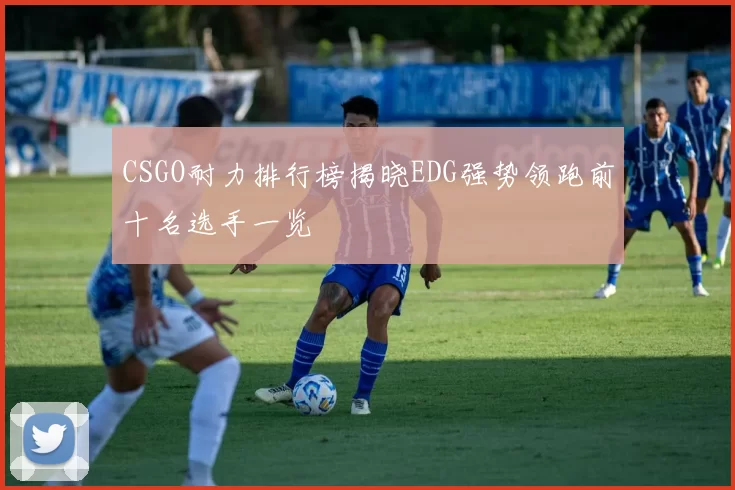 CSGO耐力排行榜揭晓EDG强势领跑前十名选手一览