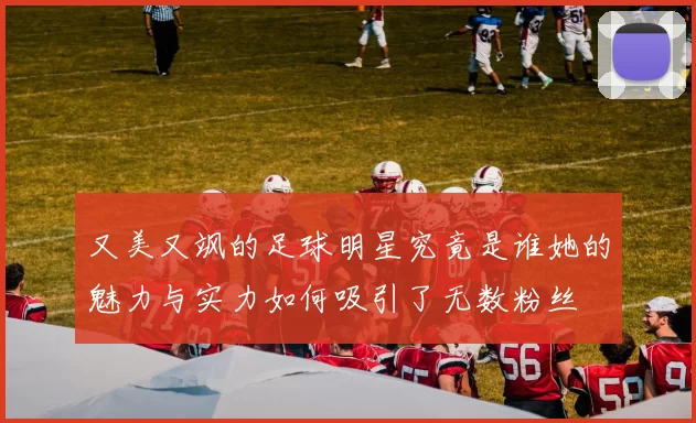 又美又飒的足球明星究竟是谁她的魅力与实力如何吸引了无数粉丝