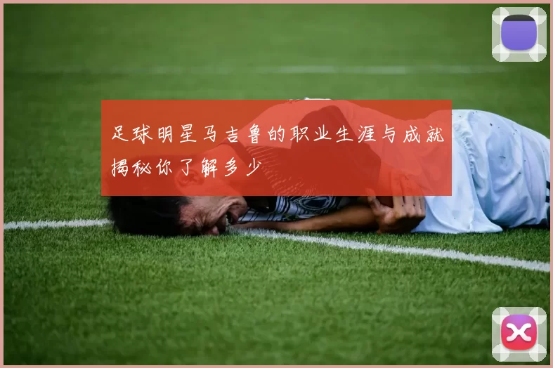 足球明星马吉鲁的职业生涯与成就揭秘你了解多少