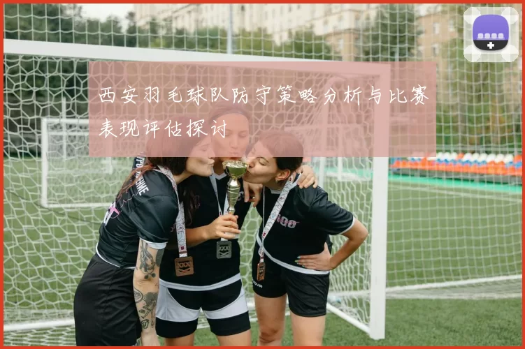 西安羽毛球队防守策略分析与比赛表现评估探讨