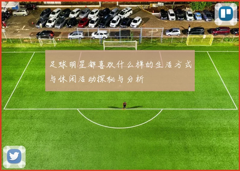 足球明星都喜欢什么样的生活方式与休闲活动探秘与分析