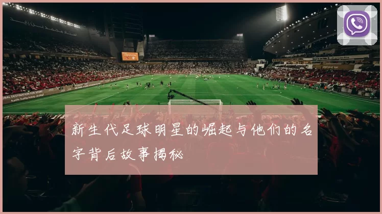 新生代足球明星的崛起与他们的名字背后故事揭秘