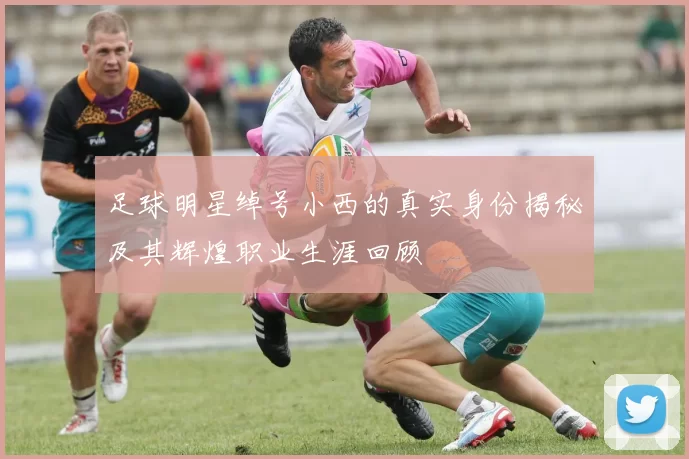足球明星绰号小西的真实身份揭秘及其辉煌职业生涯回顾
