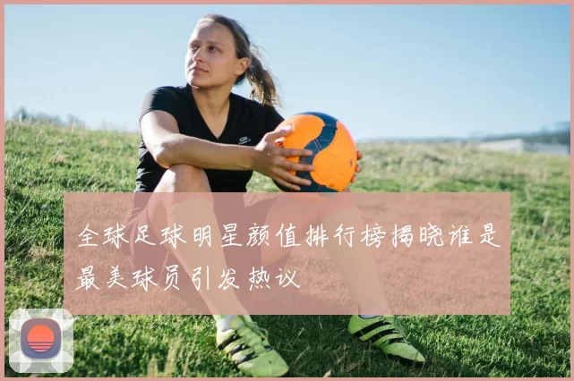 全球足球明星颜值排行榜揭晓谁是最美球员引发热议