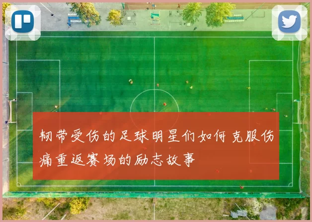 韧带受伤的足球明星们如何克服伤痛重返赛场的励志故事