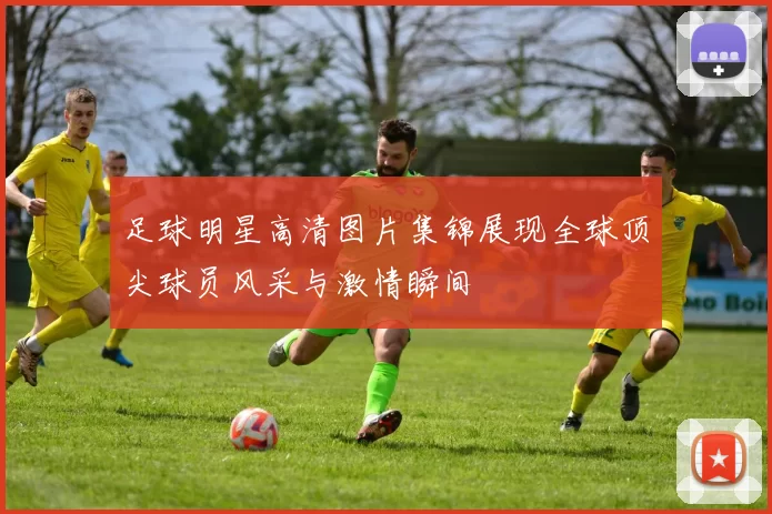 足球明星高清图片集锦展现全球顶尖球员风采与激情瞬间