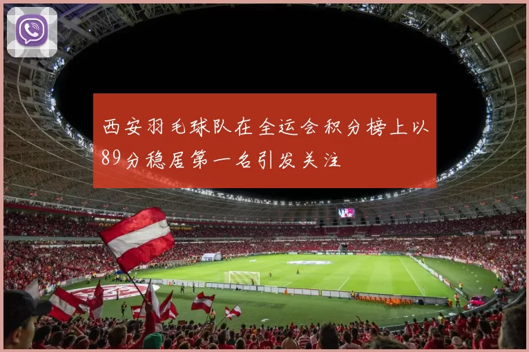 西安羽毛球队在全运会积分榜上以89分稳居第一名引发关注
